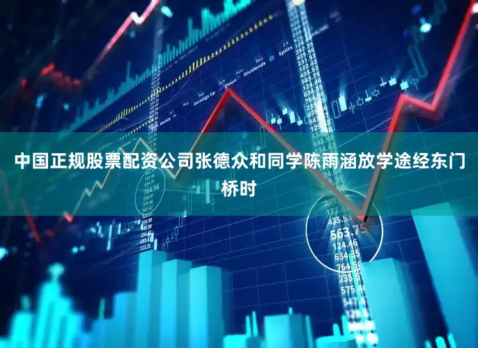 中国正规股票配资公司张德众和同学陈雨涵放学途经东门桥时