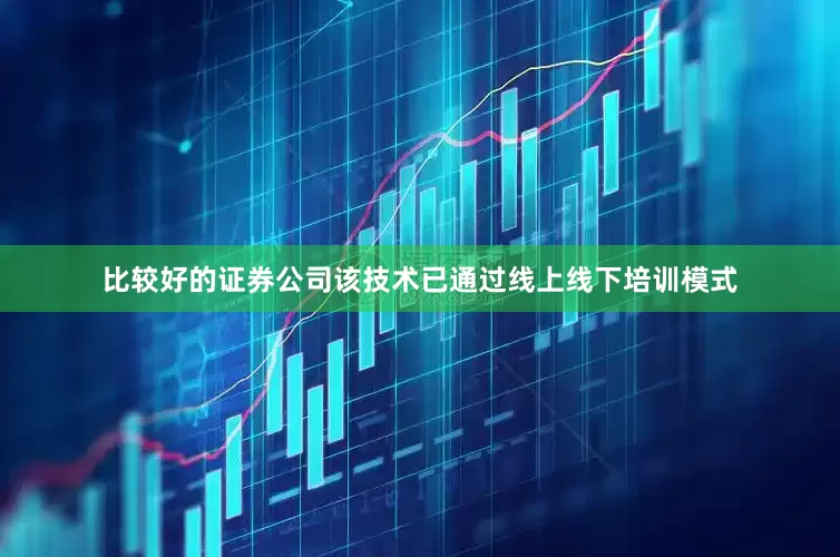 比较好的证券公司该技术已通过线上线下培训模式