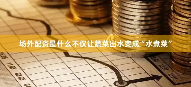 场外配资是什么不仅让蔬菜出水变成“水煮菜”