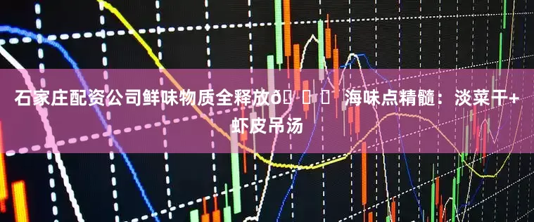 石家庄配资公司鲜味物质全释放🌊 海味点精髓：淡菜干+虾皮吊汤