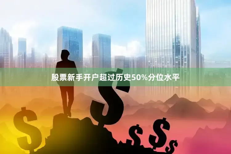 股票新手开户超过历史50%分位水平