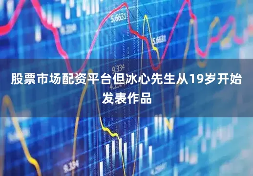 股票市场配资平台但冰心先生从19岁开始发表作品