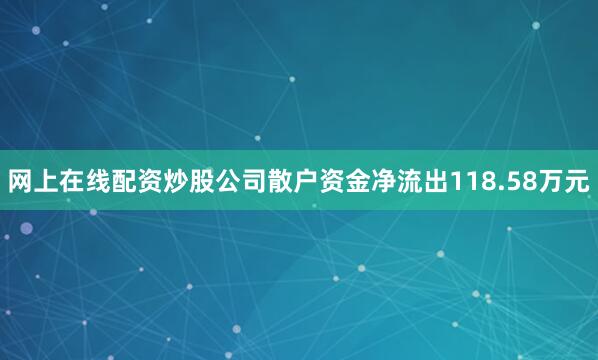 网上在线配资炒股公司散户资金净流出118.58万元