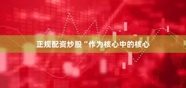 正规配资炒股　　“作为核心中的核心