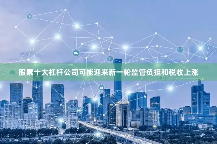 股票十大杠杆公司可能迎来新一轮监管负担和税收上涨